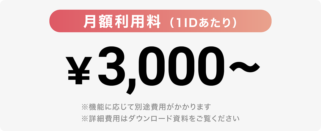 月額利用料1IDあたり ¥3,000円~ ※機能によって別途費用がかかります ※詳細費用はダウンロード資料をご覧ください